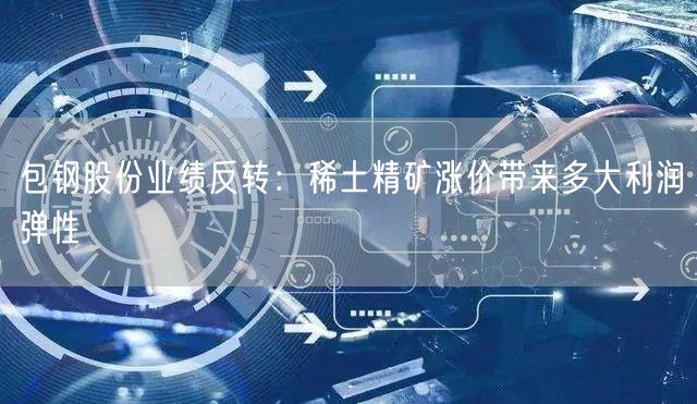 包钢股份业绩反转：稀土精矿涨价带来多大利润弹性