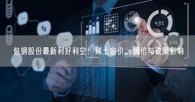 包钢股份最新利好利空：稀土定价、钢价与政策影响