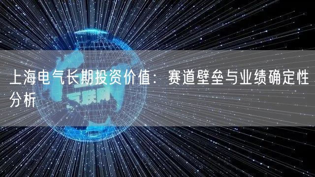 上海电气长期投资价值：赛道壁垒与业绩确定性分析