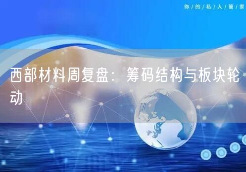 西部材料周复盘：筹码结构与板块轮动