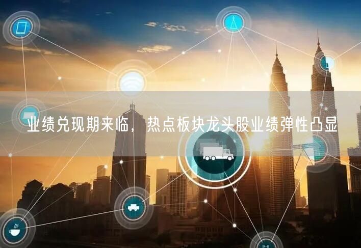 业绩兑现期来临，热点板块龙头股业绩弹性凸显