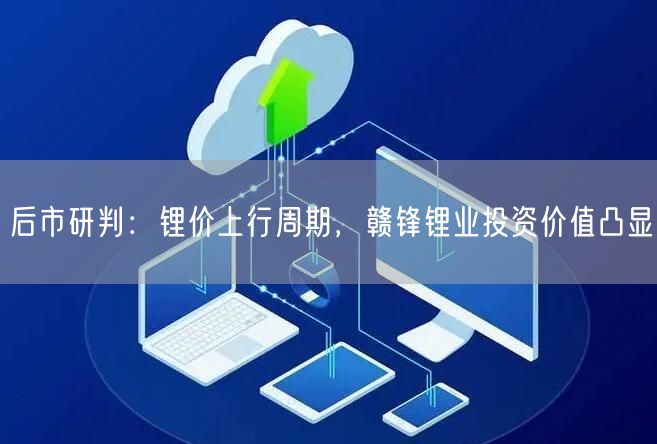 后市研判：锂价上行周期，赣锋锂业投资价值凸显