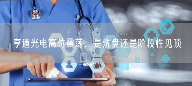 亨通光电高位震荡，是洗盘还是阶段性见顶
