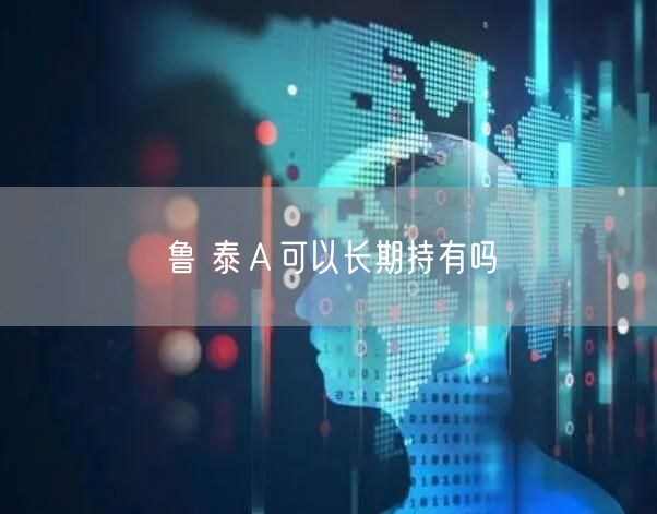 鲁 泰Ａ可以长期持有吗