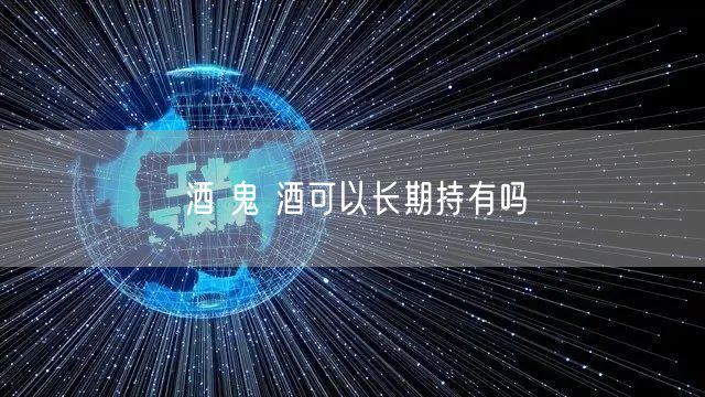 酒 鬼 酒可以长期持有吗