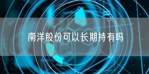 南洋股份可以长期持有吗