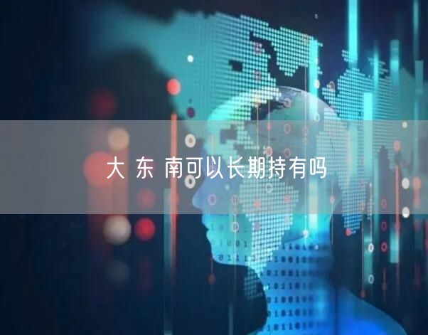 大 东 南可以长期持有吗
