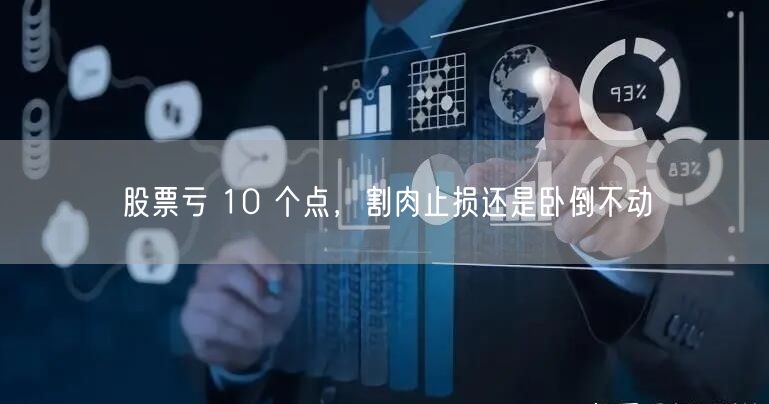 股票亏 10 个点，割肉止损还是卧倒不动