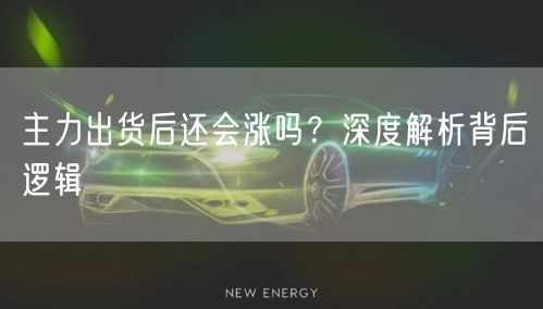 主力出货后还会涨吗？深度解析背后逻辑