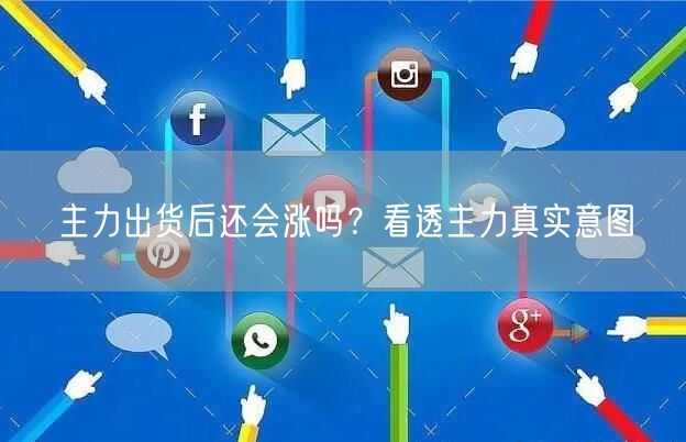 主力出货后还会涨吗？看透主力真实意图