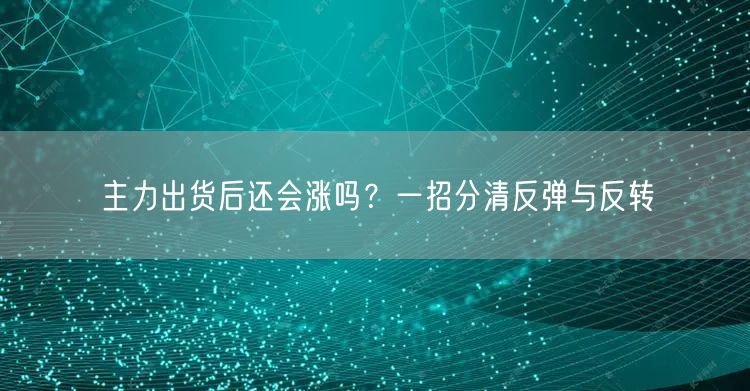 主力出货后还会涨吗？一招分清反弹与反转