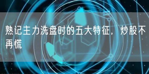 熟记主力洗盘时的五大特征，炒股不再慌