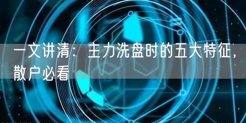 一文讲清：主力洗盘时的五大特征，散户必看