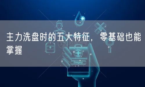 主力洗盘时的五大特征，零基础也能掌握