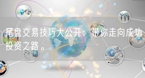 尾盘交易技巧大公开：带你走向成功投资之路。