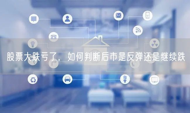 股票大跌亏了，如何判断后市是反弹还是继续跌