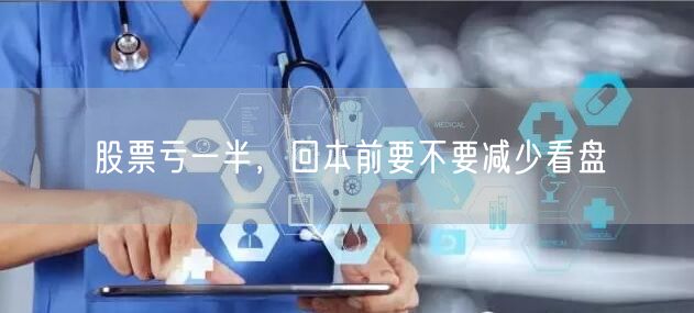 股票亏一半，回本前要不要减少看盘