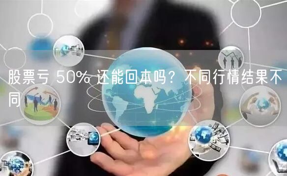 股票亏 50% 还能回本吗？不同行情结果不同
