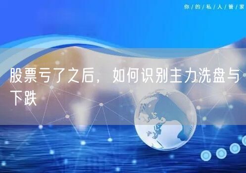 股票亏了之后，如何识别主力洗盘与下跌