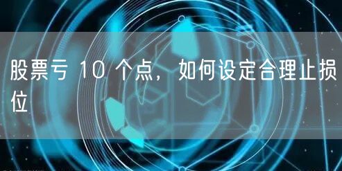 股票亏 10 个点，如何设定合理止损位