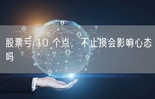 股票亏 10 个点，不止损会影响心态吗