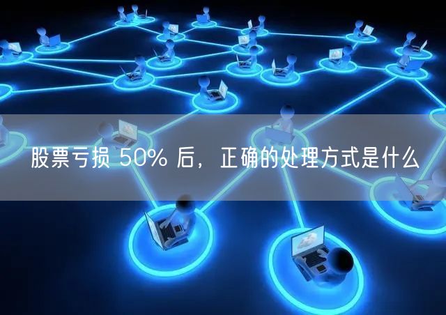 股票亏损 50% 后，正确的处理方式是什么