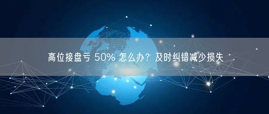 高位接盘亏 50% 怎么办？及时纠错减少损失