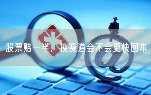 股票赔一半，换赛道会不会更快回本