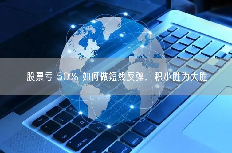 股票亏 50% 如何做短线反弹，积小胜为大胜