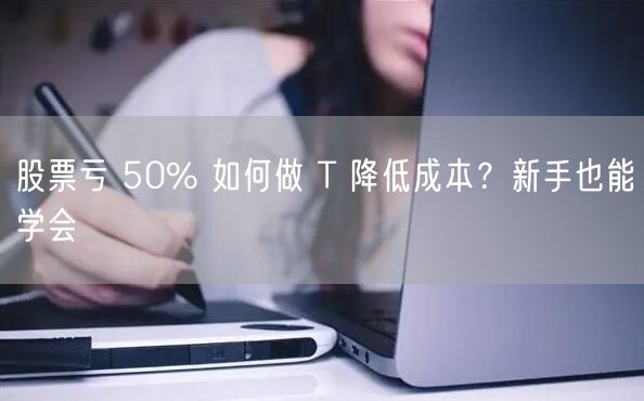 股票亏 50% 如何做 T 降低成本？新手也能学会