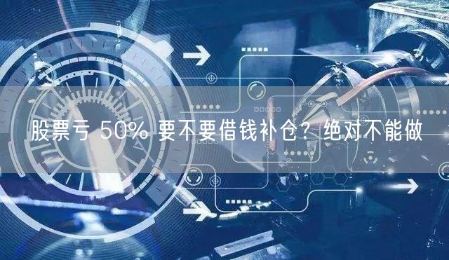 股票亏 50% 要不要借钱补仓？绝对不能做