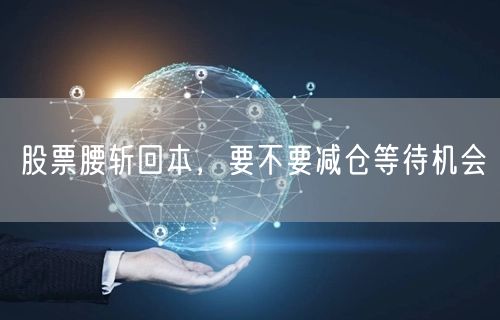 股票腰斩回本，要不要减仓等待机会