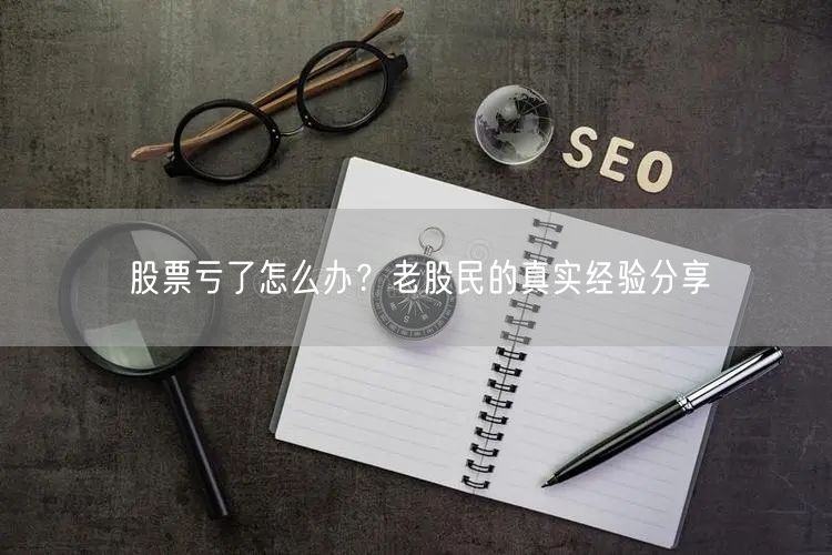 股票亏了怎么办？老股民的真实经验分享