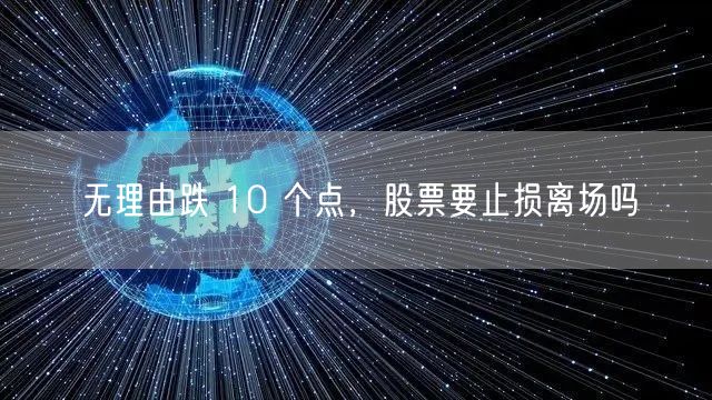 无理由跌 10 个点，股票要止损离场吗