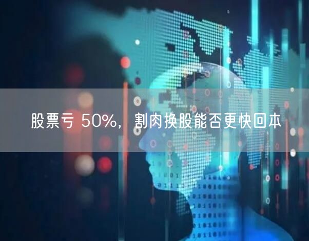 股票亏 50%，割肉换股能否更快回本