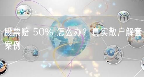 股票赔 50% 怎么办？真实散户解套案例