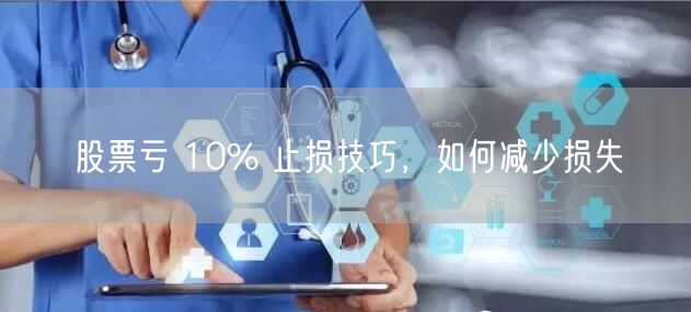 股票亏 10% 止损技巧，如何减少损失