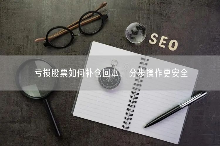亏损股票如何补仓回本，分步操作更安全