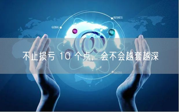 不止损亏 10 个点，会不会越套越深