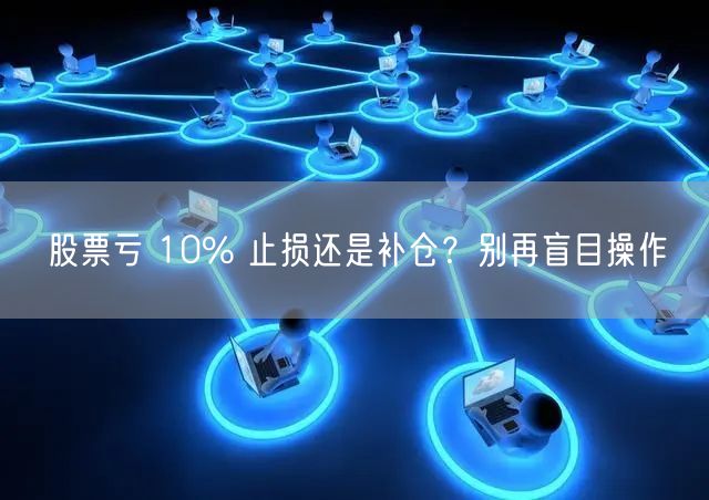 股票亏 10% 止损还是补仓？别再盲目操作