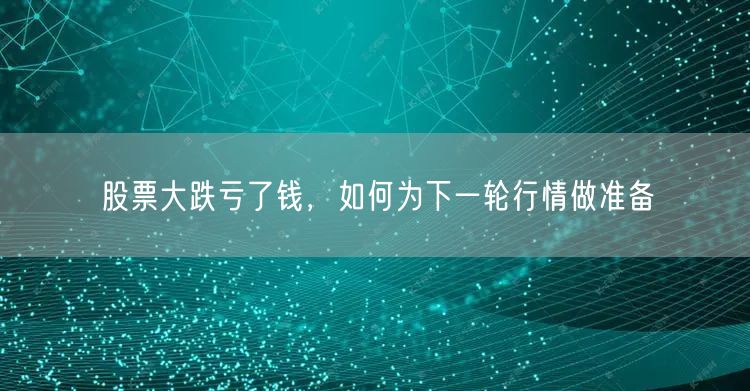 股票大跌亏了钱，如何为下一轮行情做准备