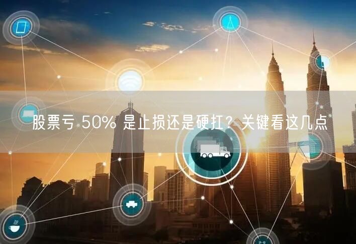 股票亏 50% 是止损还是硬扛？关键看这几点