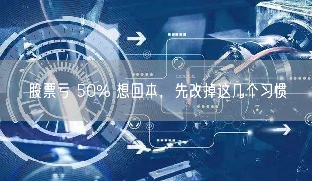 股票亏 50% 想回本，先改掉这几个习惯